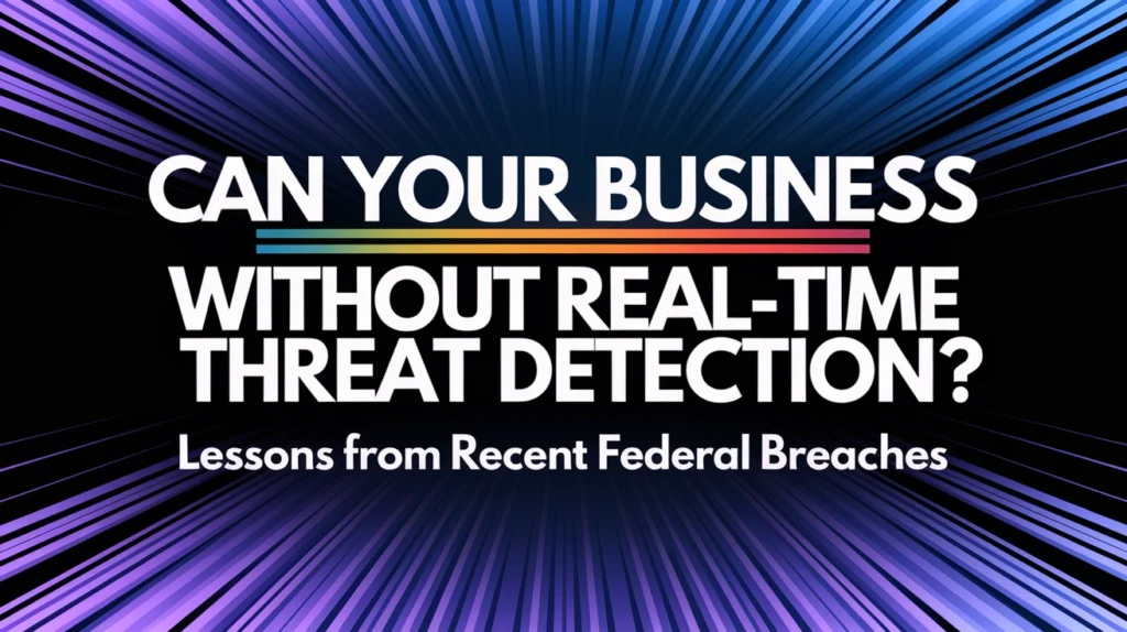 Can Your Business Survive Without Real-Time Threat Detection? Lessons from Recent Federal Breaches