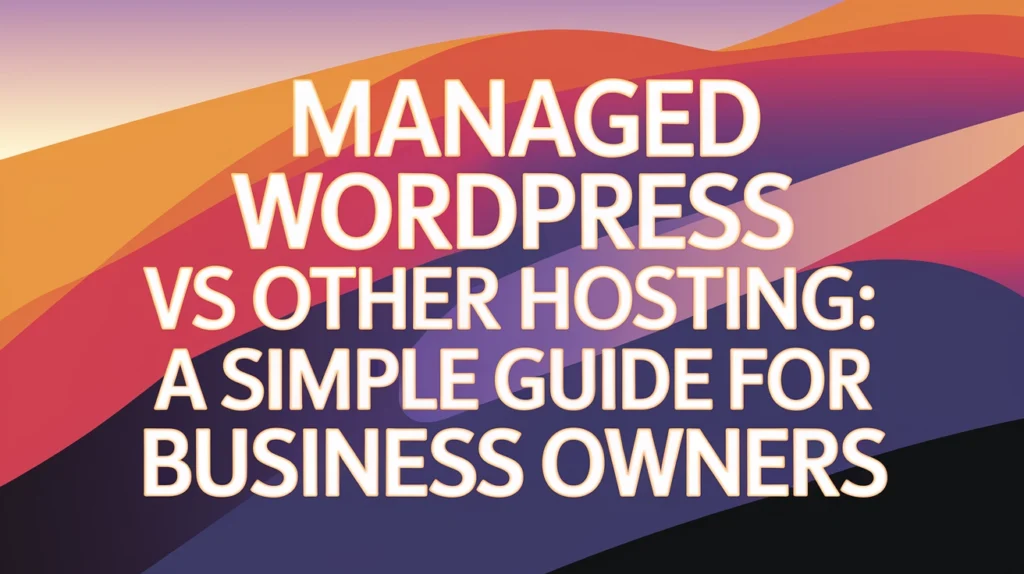Managed WordPress vs Other Hosting: A Simple Guide for Business Owners